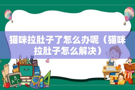 猫咪拉肚子了怎么办呢（猫咪拉肚子怎么解决）