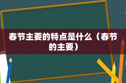 春节主要的特点是什么（春节的主要）