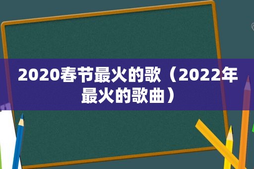 2020春节最火的歌（2022年最火的歌曲）