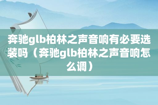 奔驰glb柏林之声音响有必要选装吗（奔驰glb柏林之声音响怎么调）