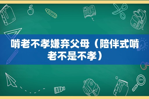 啃老不孝嫌弃父母（陪伴式啃老不是不孝）