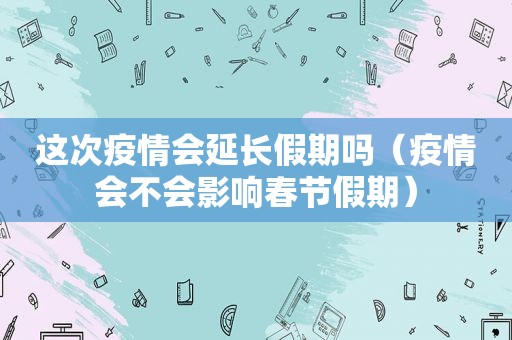 这次疫情会延长假期吗（疫情会不会影响春节假期）