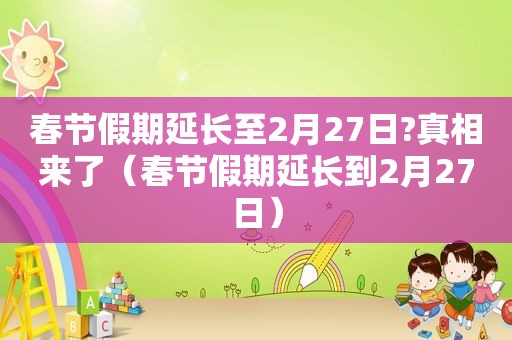 春节假期延长至2月27日?真相来了（春节假期延长到2月27日）