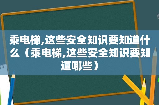 乘电梯,这些安全知识要知道什么（乘电梯,这些安全知识要知道哪些）