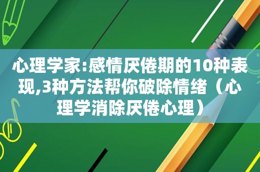 心理学家:感情厌倦期的10种表现,3种方法帮你破除情绪（心理学消除厌倦心理）