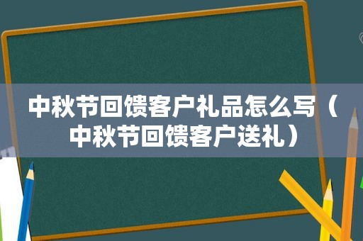 中秋节回馈客户礼品怎么写（中秋节回馈客户送礼）