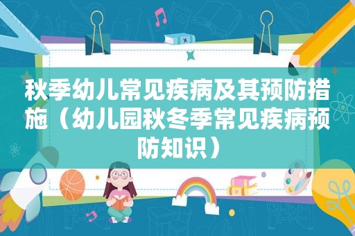 秋季幼儿常见疾病及其预防措施（幼儿园秋冬季常见疾病预防知识）