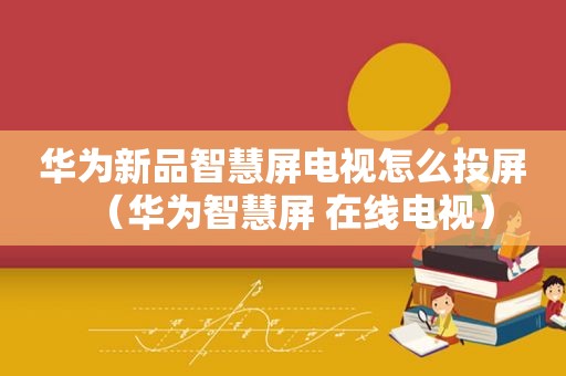 华为新品智慧屏电视怎么投屏（华为智慧屏 在线电视）