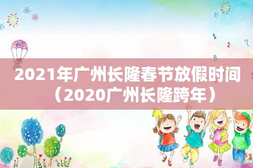 2021年广州长隆春节放假时间（2020广州长隆跨年）