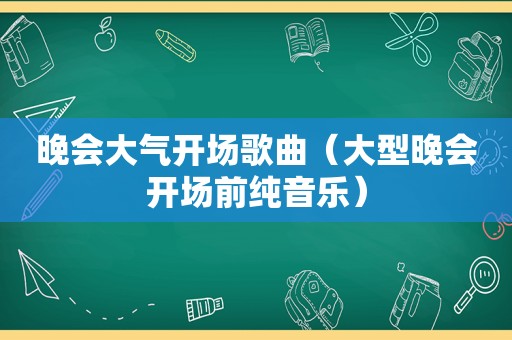 晚会大气开场歌曲（大型晚会开场前纯音乐）