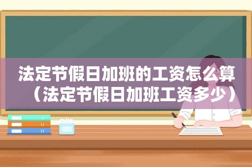 法定节假日加班的工资怎么算（法定节假日加班工资多少）