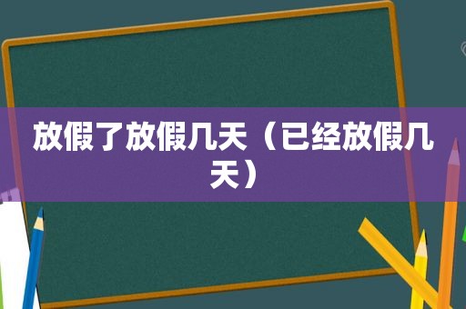 放假了放假几天（已经放假几天）