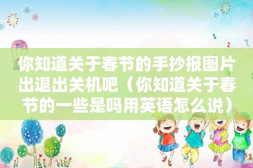 你知道关于春节的手抄报图片出退出关机吧（你知道关于春节的一些是吗用英语怎么说）