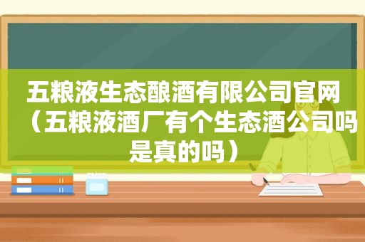 五粮液生态酿酒有限公司官网（五粮液酒厂有个生态酒公司吗是真的吗）