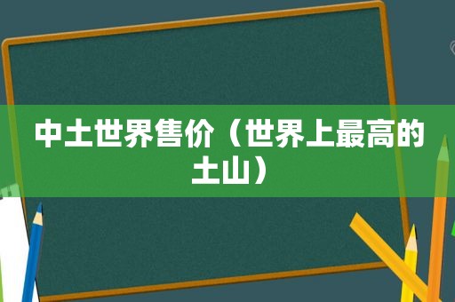 中土世界售价（世界上最高的土山）