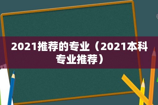 2021推荐的专业（2021本科专业推荐）