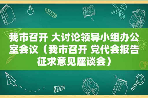 我市召开 大讨论领导小组办公室会议（我市召开 党代会报告征求意见座谈会）