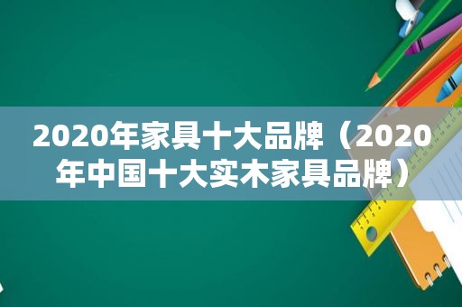 2020年家具十大品牌（2020年中国十大实木家具品牌）