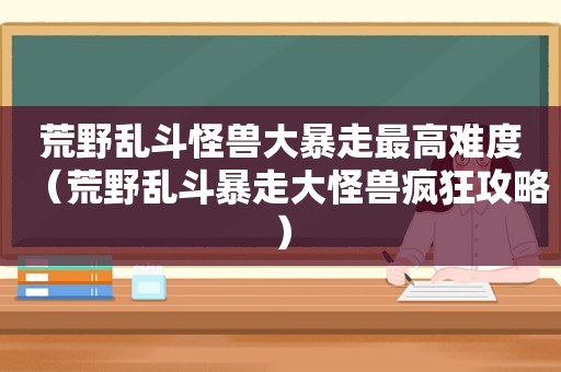 荒野乱斗怪兽大暴走最高难度（荒野乱斗暴走大怪兽疯狂攻略）