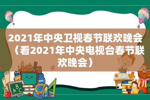 2021年中央卫视春节联欢晚会（看2021年中央电视台春节联欢晚会）