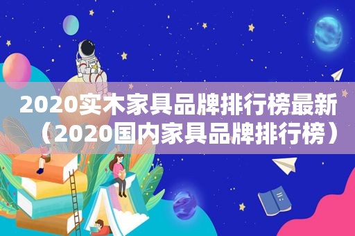 2020实木家具品牌排行榜最新（2020国内家具品牌排行榜）