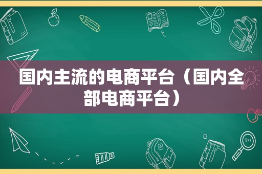 国内主流的电商平台（国内全部电商平台）