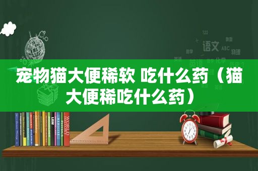 宠物猫大便稀软 吃什么药（猫大便稀吃什么药）