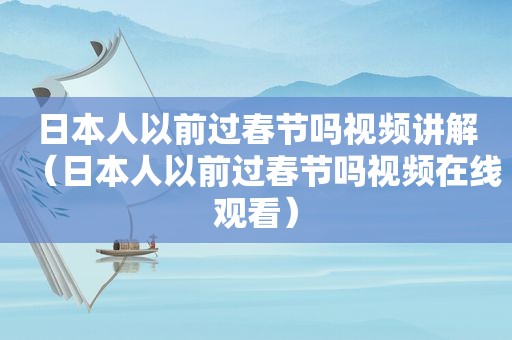 日本人以前过春节吗视频讲解（日本人以前过春节吗视频在线观看）