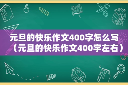 元旦的快乐作文400字怎么写（元旦的快乐作文400字左右）