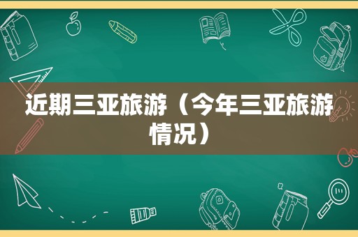 近期三亚旅游（今年三亚旅游情况）