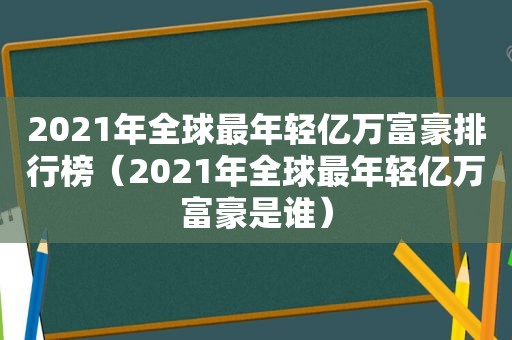 2021年全球最年轻亿万富豪排行榜（2021年全球最年轻亿万富豪是谁）