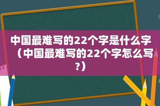 中国最难写的22个字是什么字（中国最难写的22个字怎么写?）