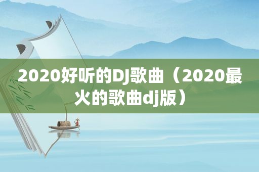 2020好听的DJ歌曲（2020最火的歌曲dj版）