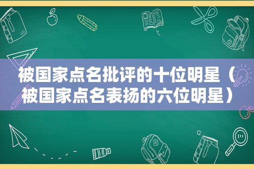 被国家点名批评的十位明星（被国家点名表扬的六位明星）