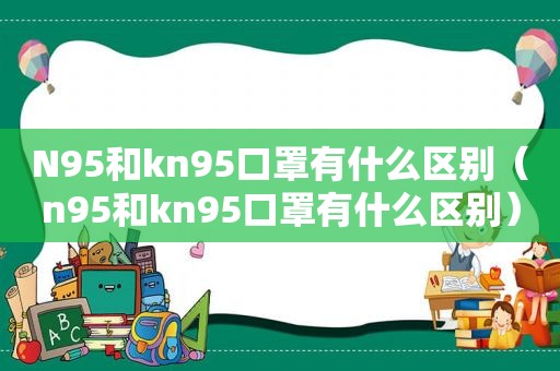 N95和kn95口罩有什么区别（n95和kn95口罩有什么区别）