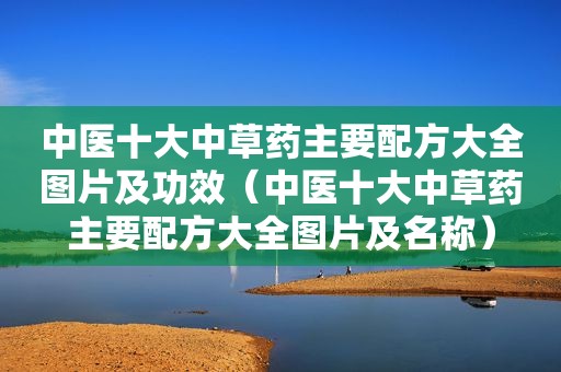 中医十大中草药主要配方大全图片及功效（中医十大中草药主要配方大全图片及名称）