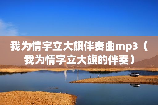 我为情字立大旗伴奏曲mp3（我为情字立大旗的伴奏）