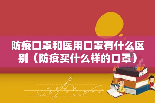 防疫口罩和医用口罩有什么区别（防疫买什么样的口罩）