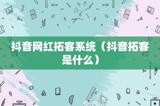 抖音网红拓客系统（抖音拓客是什么）