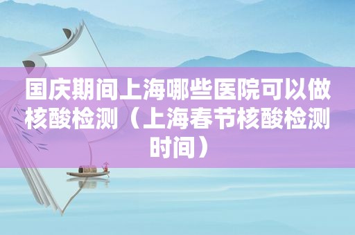 国庆期间上海哪些医院可以做核酸检测（上海春节核酸检测时间）