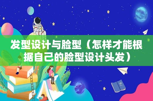 发型设计与脸型（怎样才能根据自己的脸型设计头发）