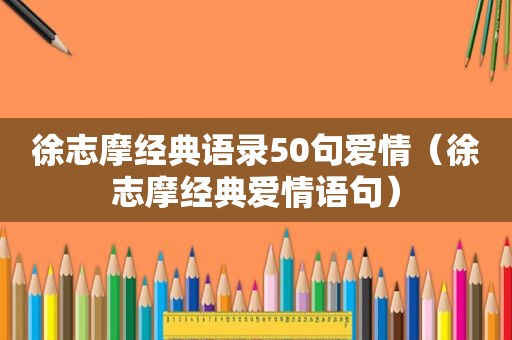 徐志摩经典语录50句爱情（徐志摩经典爱情语句）