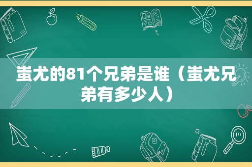 蚩尤的81个兄弟是谁（蚩尤兄弟有多少人）