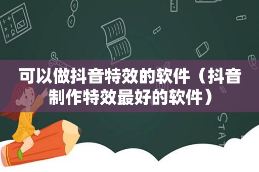 可以做抖音特效的软件（抖音制作特效最好的软件）