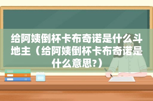 给阿姨倒杯卡布奇诺是什么 *** （给阿姨倒杯卡布奇诺是什么意思?）