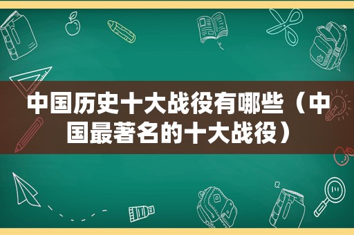 中国历史十大战役有哪些（中国最著名的十大战役）