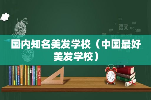 国内知名美发学校（中国最好美发学校）