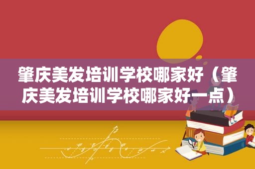 肇庆美发培训学校哪家好（肇庆美发培训学校哪家好一点）