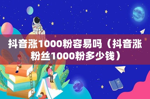 抖音涨1000粉容易吗（抖音涨粉丝1000粉多少钱）