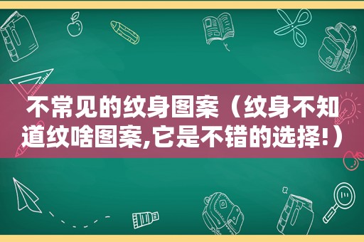 不常见的纹身图案（纹身不知道纹啥图案,它是不错的选择!）